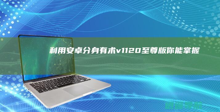 利用安卓分身有术v1.12.0至尊版 你能掌握的决不止这些！