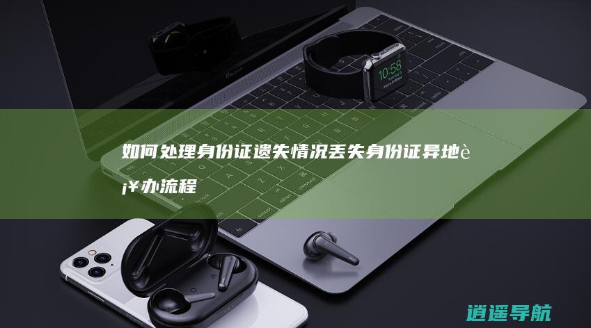 如何处理身份证遗失情况 丢失身份证异地补办流程详解
