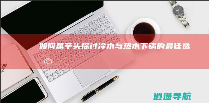 如何蒸芋头 探讨冷水与热水下锅的最佳选择