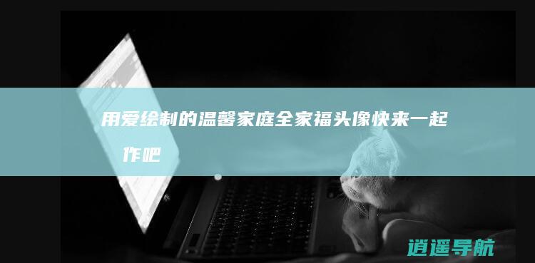 用爱绘制的温馨家庭全家福头像 快来一起创作吧！
