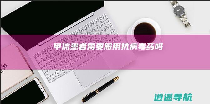 甲流患者需要服用抗病毒药吗