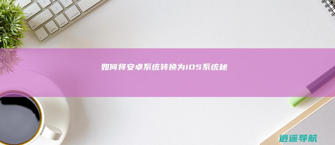 如何将安卓系统转换为iOS系统秘
