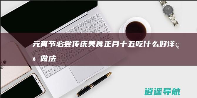 元宵节必尝传统美食 正月十五吃什么好详细做法