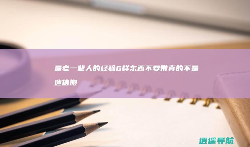 是老一辈人的经验 6样东西不要带 真的不是迷信 搬新家的时候