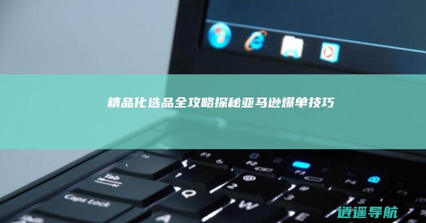 精品化选品全攻略 探秘亚马逊爆单技巧