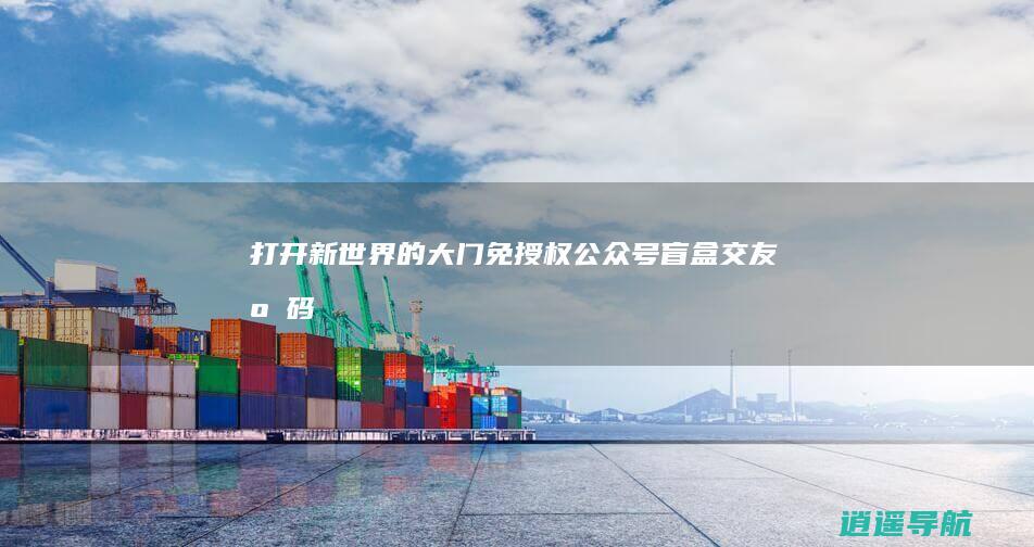 打开新世界的大门 免授权公众号盲盒交友源码