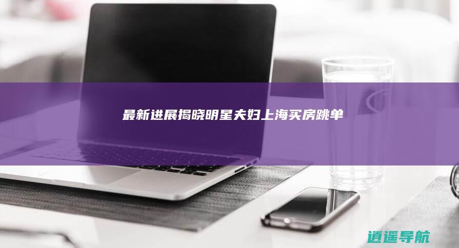 最新进展揭晓 明星夫妇上海买房跳单