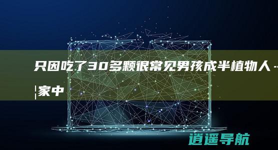 只因吃了30多颗 很常见 男孩成半植物人……家中这些千万要藏好！尤其第一个