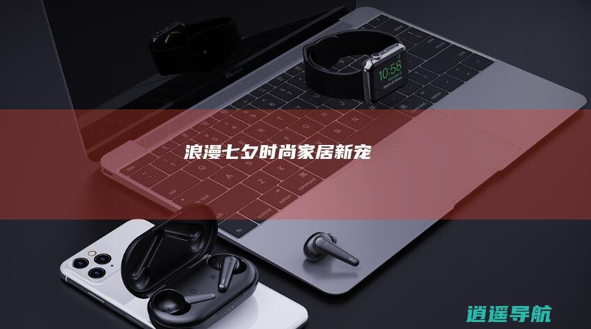 浪漫七夕 时尚家居新宠