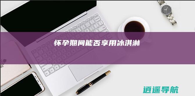 怀孕期间能否享用冰淇淋