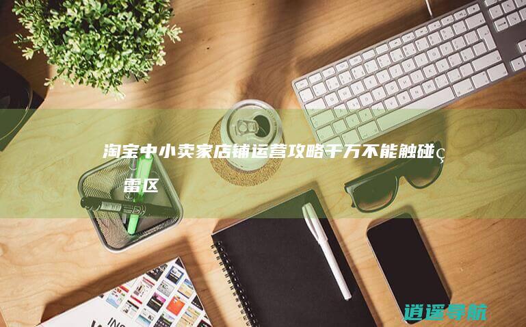 淘宝中小卖家店铺运营攻略 千万不能触碰的雷区！