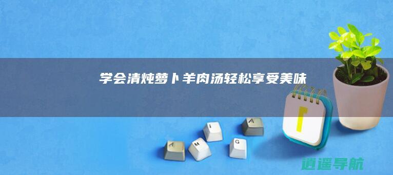 学会清炖萝卜羊肉汤 轻松享受美味