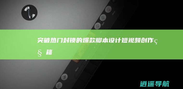 突破热门封锁的爆款脚本设计 短视频创作秘籍
