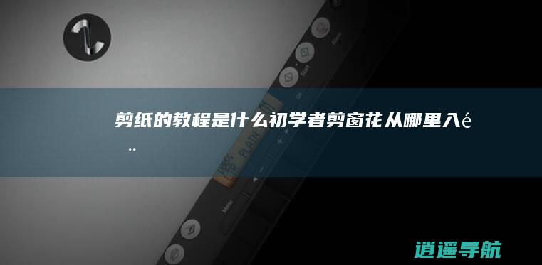 剪纸的教程是什么 初学者剪窗花从哪里入门