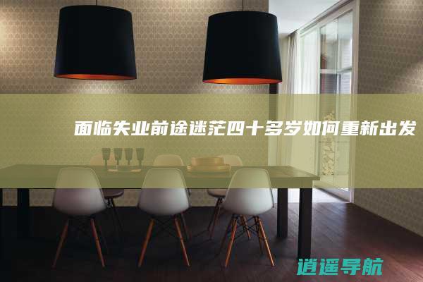 面临失业 前途迷茫 四十多岁 如何重新出发