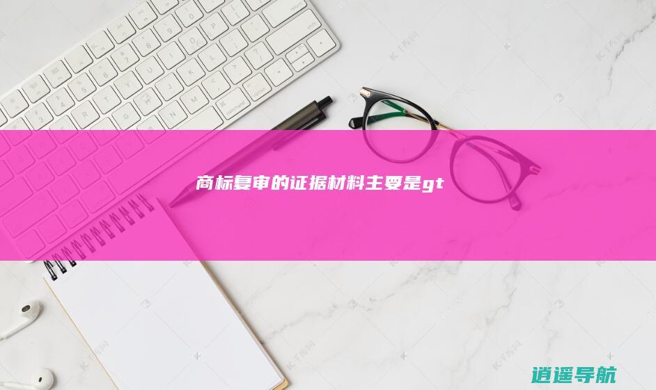 商标复审的证据材料主要是>