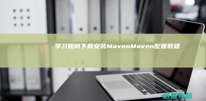 学习如何下载安装Maven Maven配置教程
