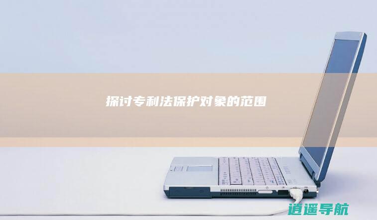 探讨专利法保护对象的范围