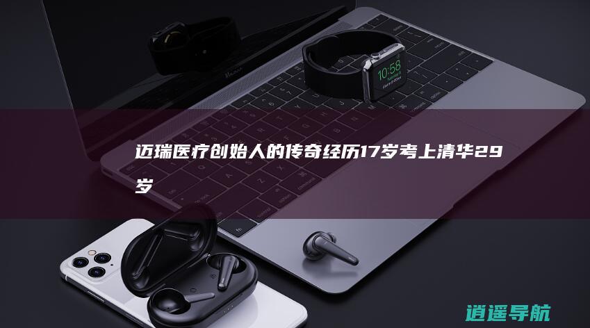 迈瑞医疗创始人的传奇经历 17岁考上清华 29岁起创业 疫情期间日赚1亿