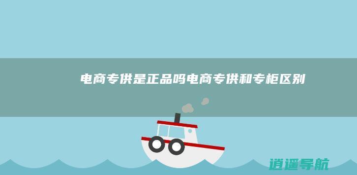 电商专供是正品吗 电商专供和专柜区别
