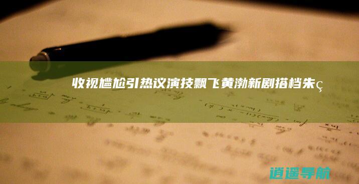 收视尴尬引热议！ 演技飘飞 黄渤新剧搭档朱珠