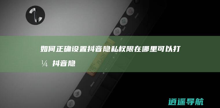 如何正确设置抖音隐私权限 在哪里可以打开抖音隐私设置