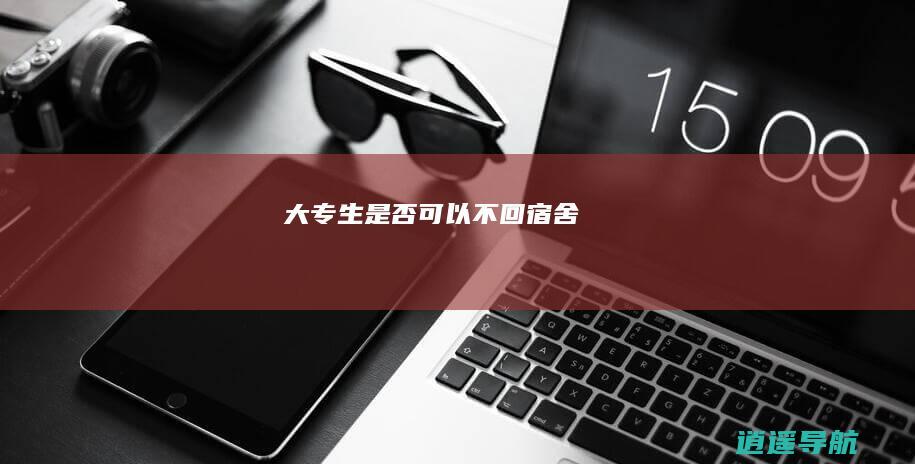 大专生是否可以不回宿舍