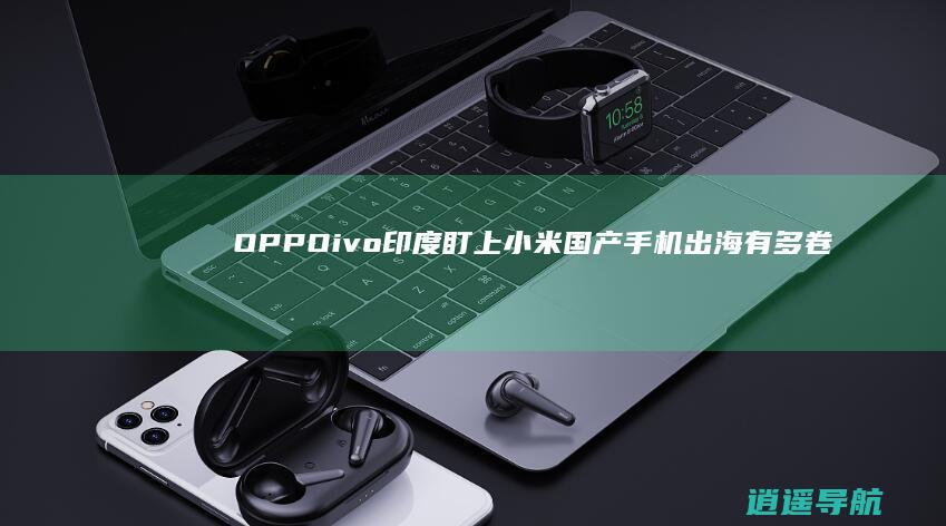 OPPOivo 印度盯上小米 国产手机出海有多卷