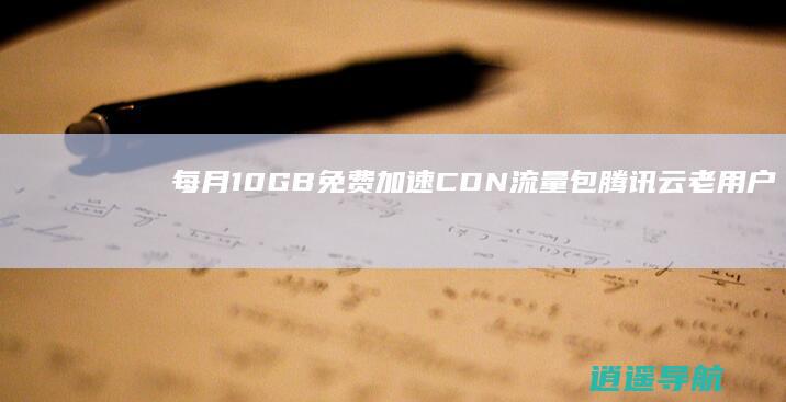 每月10GB免费加速CDN流量包 腾讯云老用户专属福利