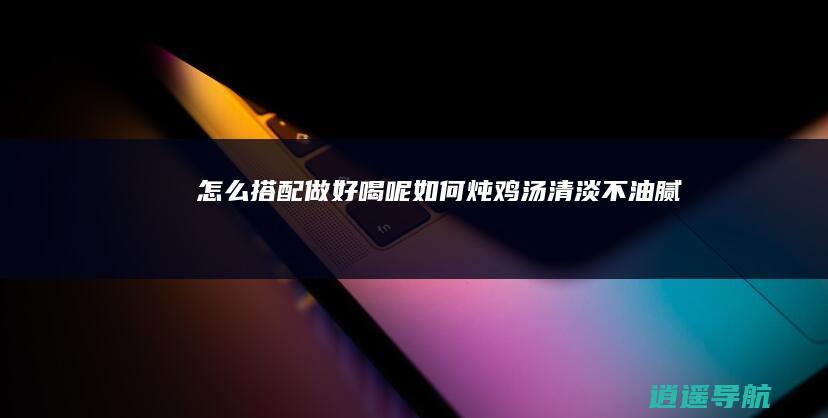 怎么搭配做好喝呢 如何炖鸡汤清淡不油腻