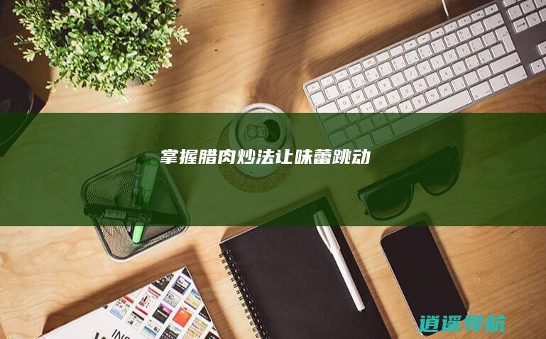 掌握腊肉炒法 让味蕾跳动