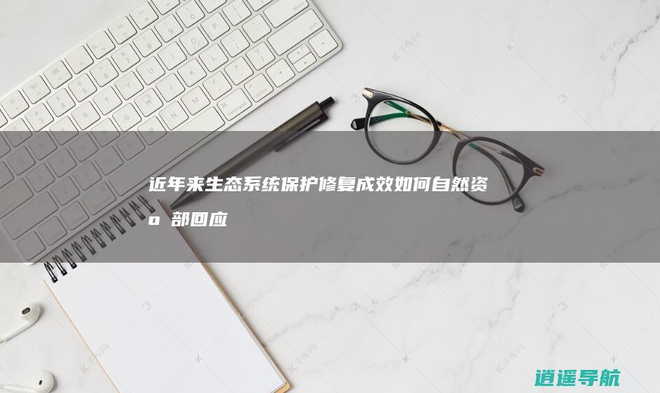 近年来生态系统保护修复成效如何 自然资源部回应