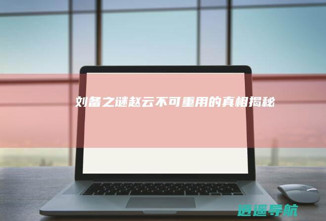 刘备之谜 赵云不可重用的真相揭秘