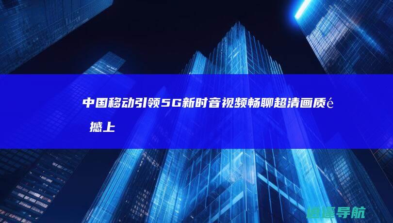 中国移动引领5G新时音视频畅聊 超清画质震撼上线