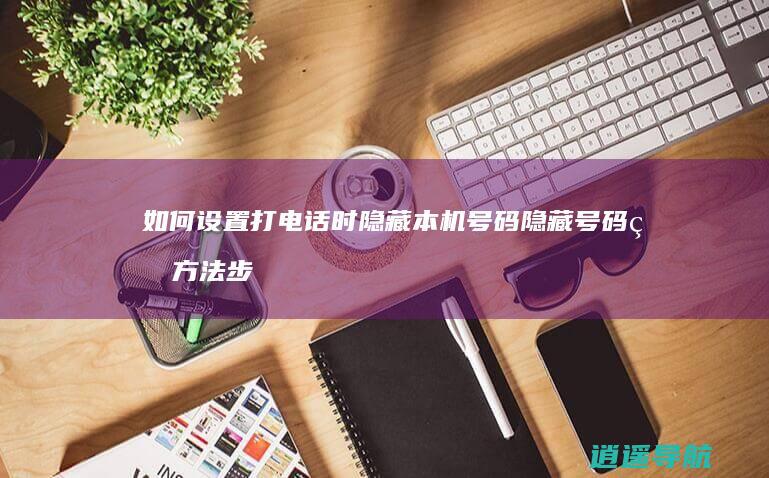 如何设置打电话时隐藏本机号码 隐藏号码的方法步骤