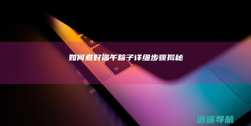 如何煮好端午粽子 详细步骤揭秘！