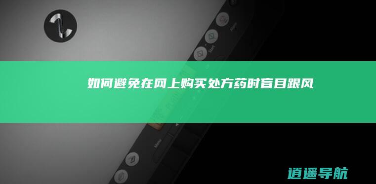如何避免在网上购买处方药时盲目跟风