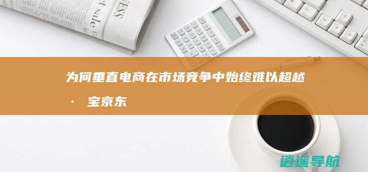 为何垂直电商在市场竞争中始终难以超越淘宝 京东和拼多多等综合电商