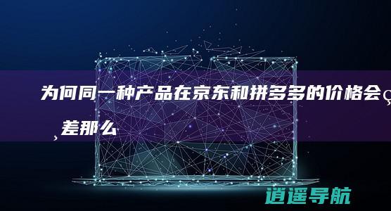 为何同一种产品在京东和拼多多的价格会相差那么大