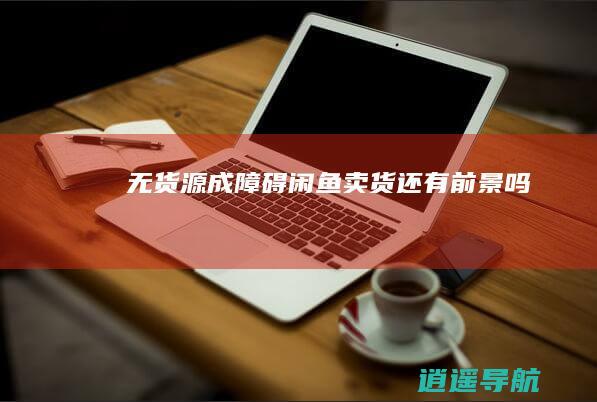 无货源成障碍 闲鱼卖货还有前景吗