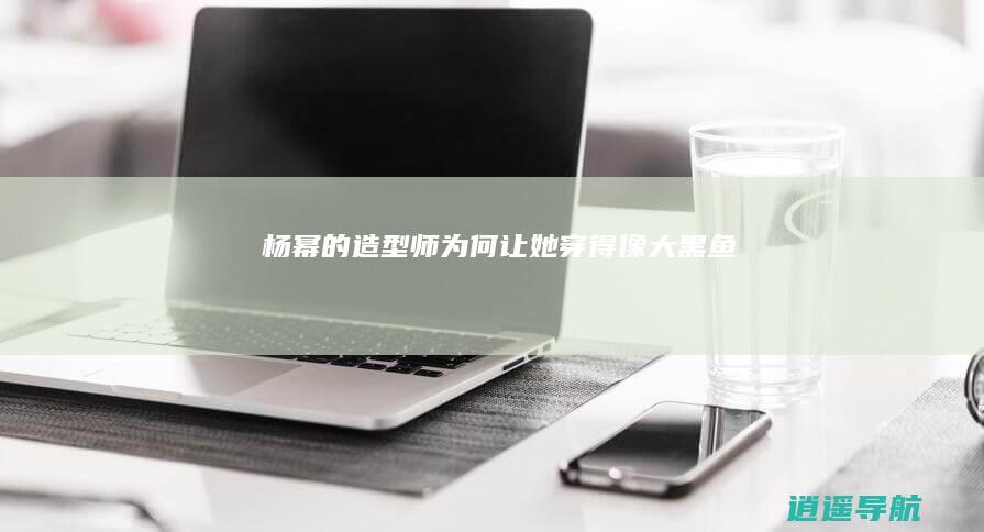 杨幂的造型师为何让她穿得像大黑鱼