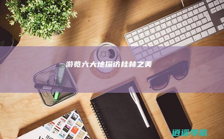 游览六大地 探访桂林之美