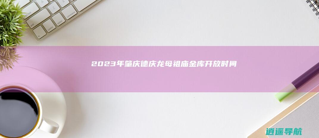 2023年肇庆德庆龙母祖庙金库开放时间