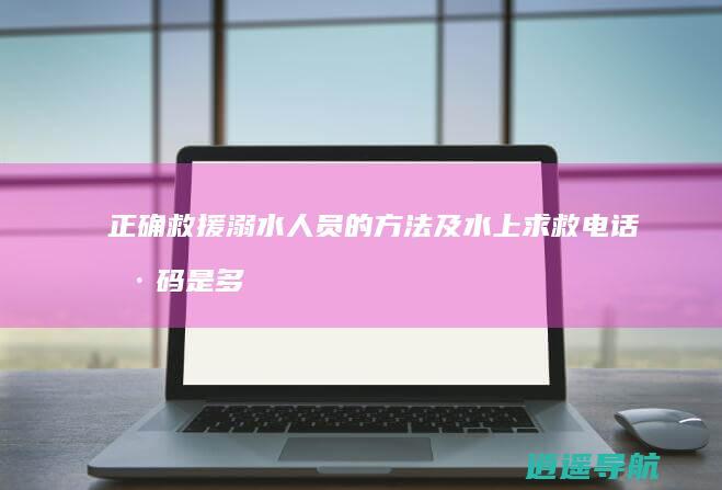 正确救援溺水人员的方法及水上求救电话号码是多少