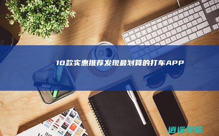 10款实惠推荐 发现最划算的打车APP