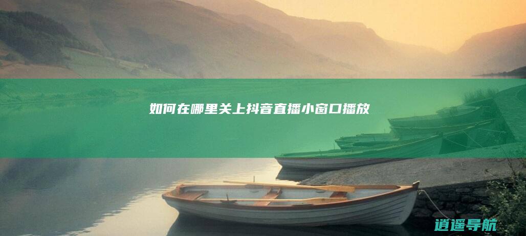 如何在哪里关上抖音直播小窗口播放
