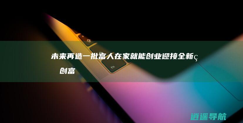 未来再造一批富人！ 在家就能创业 迎接全新的创富时代