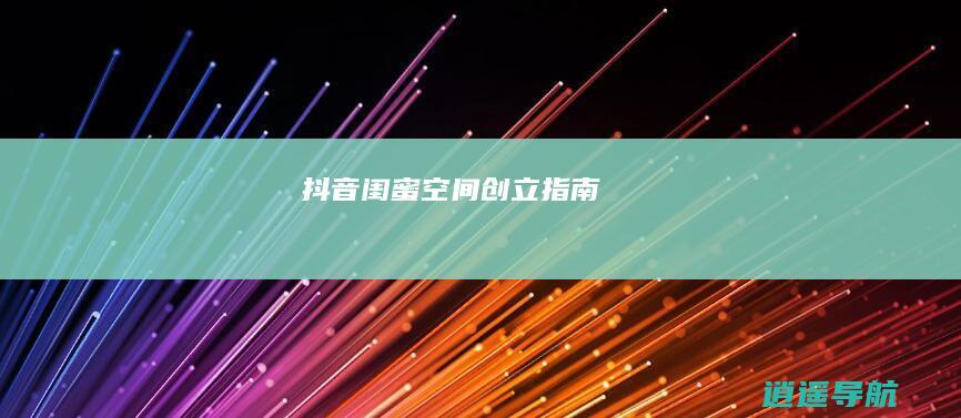 抖音闺蜜空间创立指南