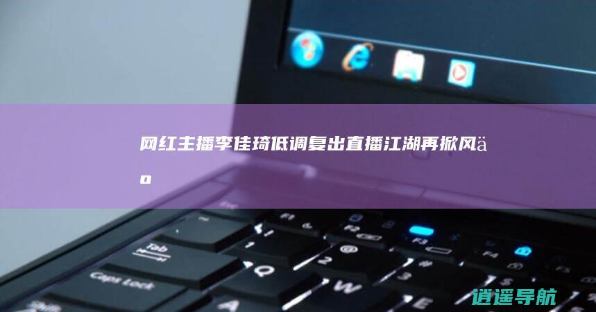 网红主播李佳琦低调复出 直播江湖再掀风云