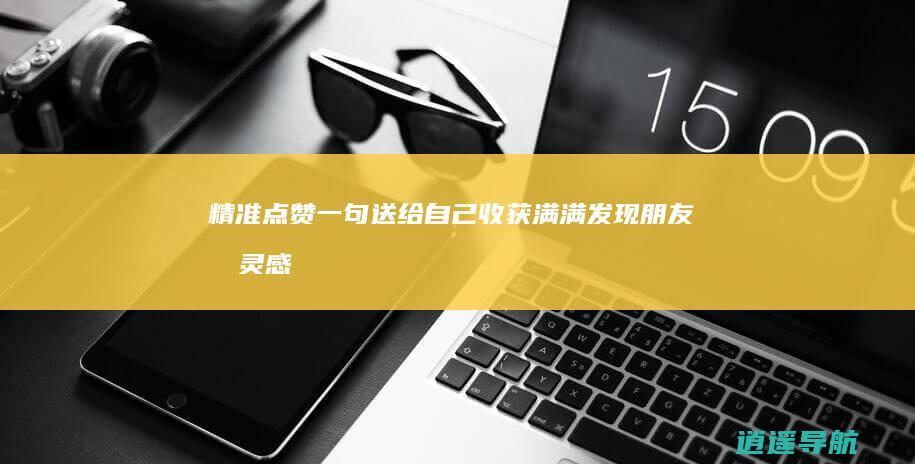 精准点赞一句 送给自己收获满满！ 发现朋友圈灵感